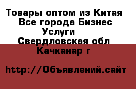 Товары оптом из Китая  - Все города Бизнес » Услуги   . Свердловская обл.,Качканар г.